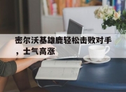 IM电竞电子竞技平台-密尔沃基雄鹿轻松击败对手，士气高涨