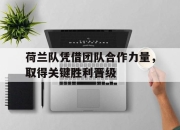 IM电竞-荷兰队凭借团队合作力量，取得关键胜利晋级