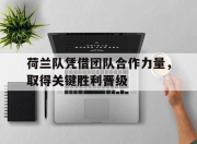 IM电竞-荷兰队凭借团队合作力量，取得关键胜利晋级