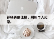 IM电竞电子竞技平台-孙杨再创佳绩，刷新个人纪录。
