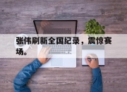 IM电竞电子竞技平台-张伟刷新全国纪录，震惊赛场。