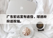 IM电竞电子竞技平台-广东宏远宣布退役，球迷纷纷送祝福。