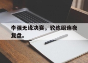 IM电竞-李强无缘决赛，教练组连夜复盘。