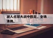 IM电竞电子竞技平台-湖人点球大战中胜出，全场沸腾。