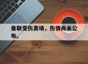 IM电竞官网-曼联受伤离场，伤情尚未公布。