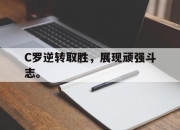 IM电竞电子竞技平台-C罗逆转取胜，展现顽强斗志。