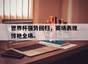 IM电竞电子竞技平台-世界杯强势回归，赛场表现惊艳全场。