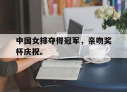 IM电竞-中国女排夺得冠军，亲吻奖杯庆祝。