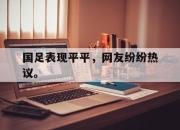 IM电竞-国足表现平平，网友纷纷热议。