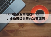 IM电竞官网-LGD鏖战五局险胜BLG，成功晋级世界总决赛四强！