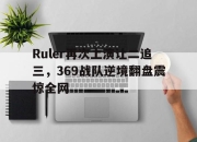IM电竞-Ruler再次上演让二追三，369战队逆境翻盘震惊全网