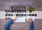 IM电竞-WBG爆冷击败369，赛后采访：我们为这一天准备已久！