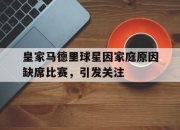 IM电竞-皇家马德里球星因家庭原因缺席比赛，引发关注