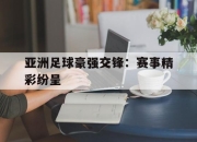 IM电竞电子竞技平台-亚洲足球豪强交锋：赛事精彩纷呈