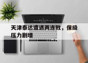 IM电竞电子竞技平台-天津泰达遭遇两连败，保级压力剧增