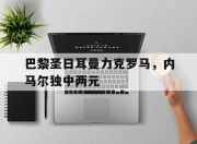 IM电竞-巴黎圣日耳曼力克罗马，内马尔独中两元
