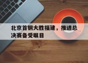 IM电竞-北京首钢大胜福建，推进总决赛备受瞩目