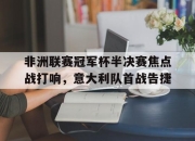 IM电竞官网-非洲联赛冠军杯半决赛焦点战打响，意大利队首战告捷