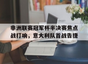 IM电竞官网-非洲联赛冠军杯半决赛焦点战打响，意大利队首战告捷