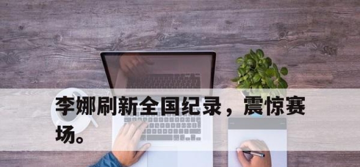 IM电竞官网-李娜刷新全国纪录，震惊赛场。