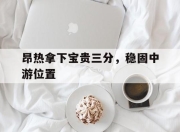 IM电竞官网-昂热拿下宝贵三分，稳固中游位置