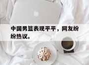 IM电竞-中国男篮表现平平，网友纷纷热议。