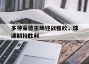 IM电竞电子竞技平台-多特蒙德主场迎战强敌，球迷期待胜利