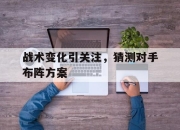 IM电竞电子竞技平台-战术变化引关注，猜测对手布阵方案