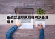 IM电竞电子竞技平台-备战欧洲球队巅峰对决备受瞩目