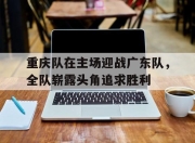 IM电竞电子竞技平台-重庆队在主场迎战广东队，全队崭露头角追求胜利