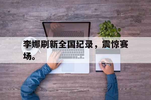 李娜刷新全国纪录，震惊赛场。