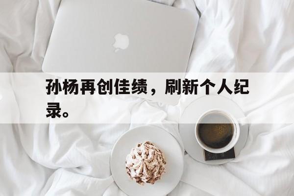 孙杨再创佳绩，刷新个人纪录。