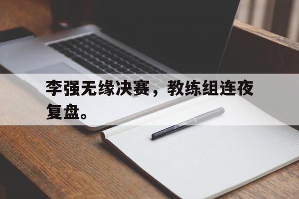 李强无缘决赛，教练组连夜复盘。
