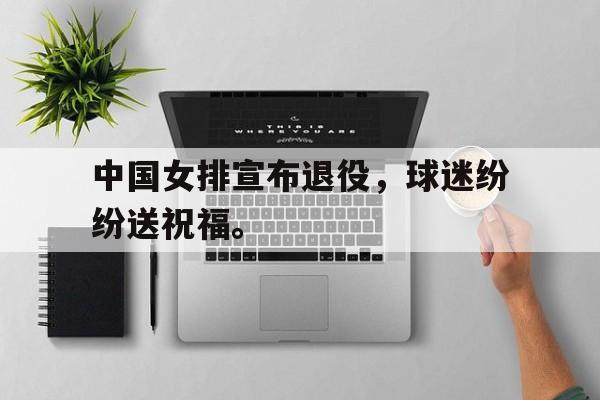 中国女排宣布退役，球迷纷纷送祝福。