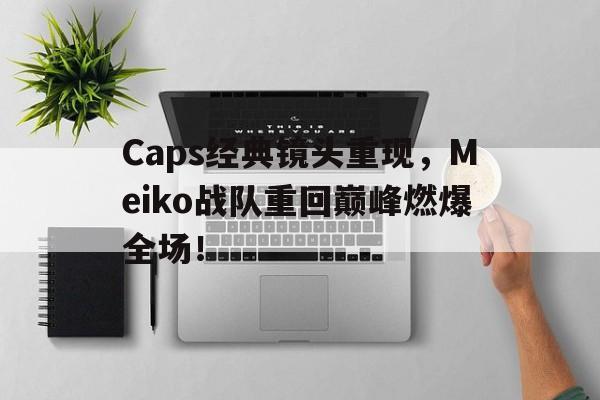 Caps经典镜头重现，Meiko战队重回巅峰燃爆全场！