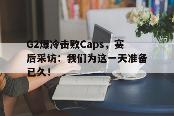 G2爆冷击败Caps，赛后采访：我们为这一天准备已久！