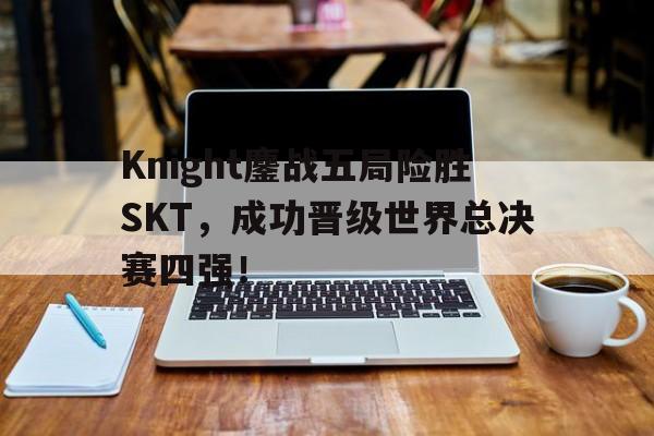Knight鏖战五局险胜SKT，成功晋级世界总决赛四强！