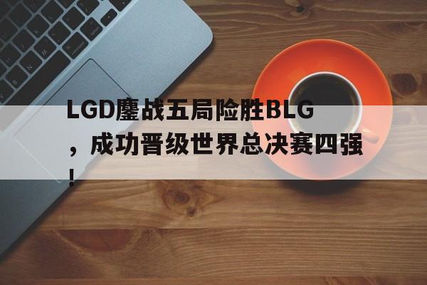 LGD鏖战五局险胜BLG，成功晋级世界总决赛四强！