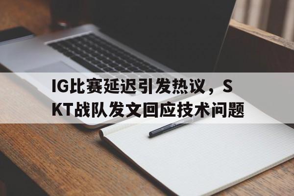IG比赛延迟引发热议，SKT战队发文回应技术问题