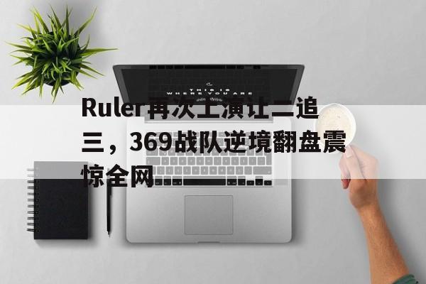 Ruler再次上演让二追三，369战队逆境翻盘震惊全网