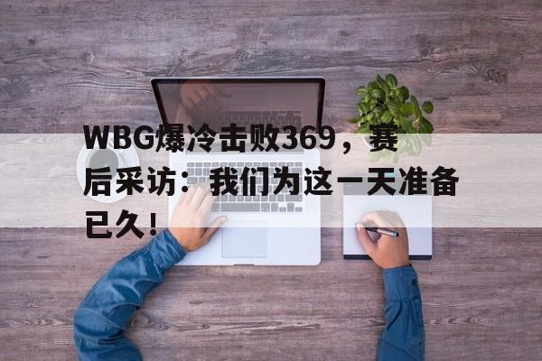 WBG爆冷击败369，赛后采访：我们为这一天准备已久！