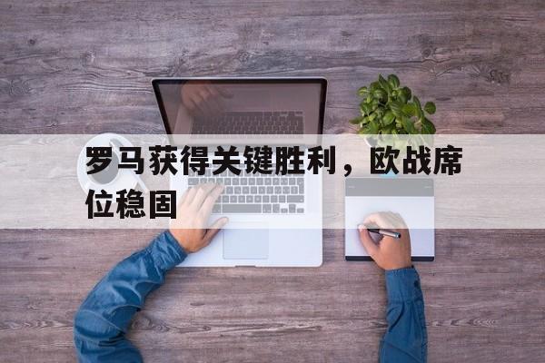 罗马获得关键胜利，欧战席位稳固