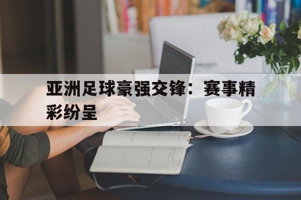 亚洲足球豪强交锋：赛事精彩纷呈