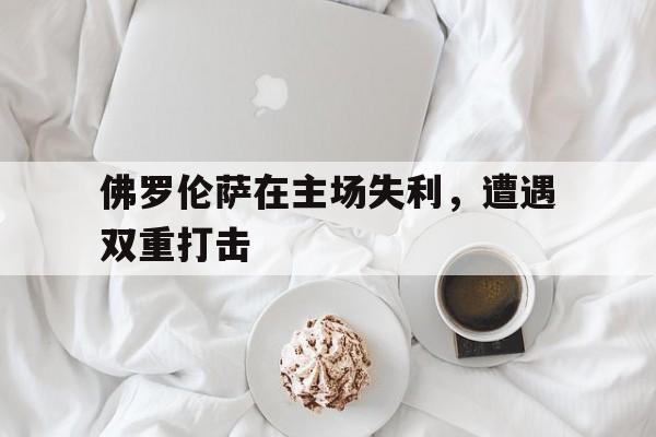 佛罗伦萨在主场失利，遭遇双重打击