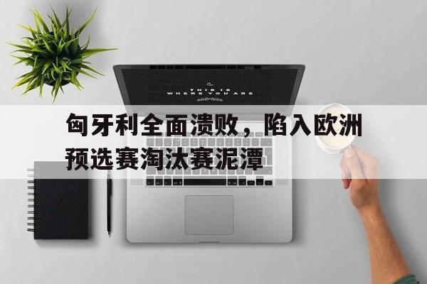 匈牙利全面溃败，陷入欧洲预选赛淘汰赛泥潭