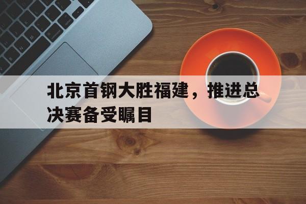 北京首钢大胜福建，推进总决赛备受瞩目