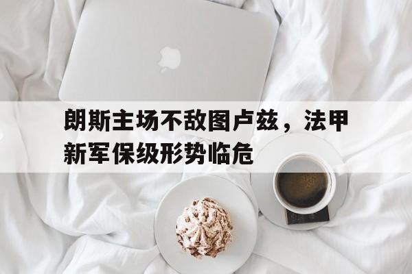 朗斯主场不敌图卢兹，法甲新军保级形势临危