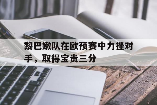 黎巴嫩队在欧预赛中力挫对手，取得宝贵三分