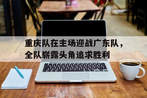 重庆队在主场迎战广东队，全队崭露头角追求胜利